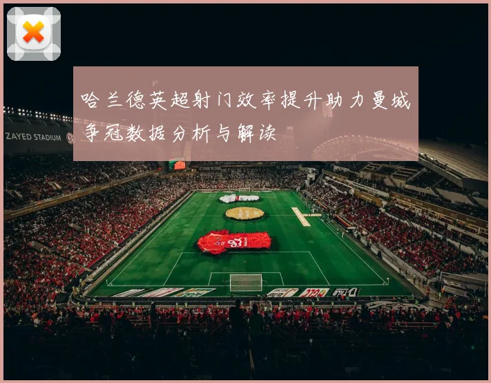 哈兰德英超射门效率提升助力曼城争冠数据分析与解读