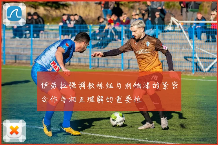 伊劳拉强调教练组与利物浦的紧密合作与相互理解的重要性