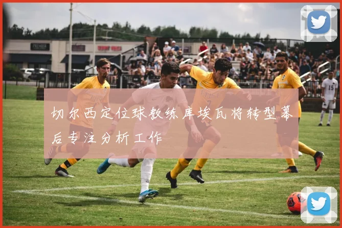 切尔西定位球教练库埃瓦将转型幕后专注分析工作