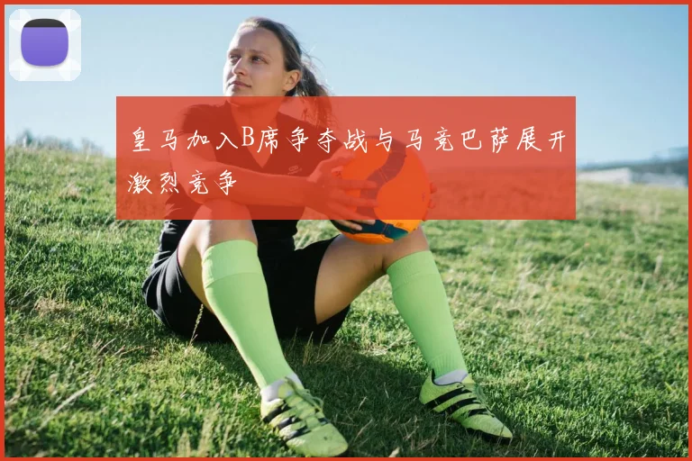 皇马加入B席争夺战与马竞巴萨展开激烈竞争