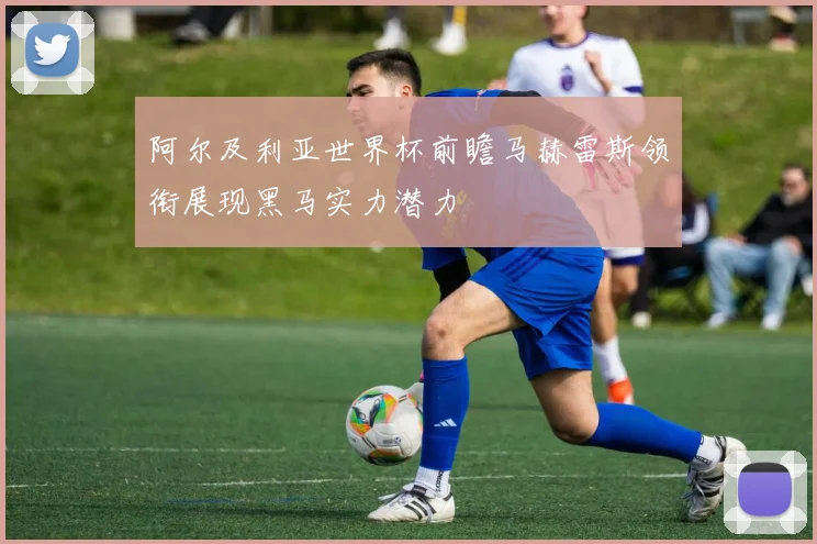 阿尔及利亚世界杯前瞻马赫雷斯领衔展现黑马实力潜力