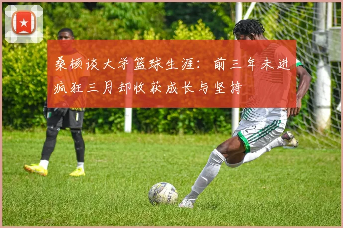 桑顿谈大学篮球生涯：前三年未进疯狂三月却收获成长与坚持