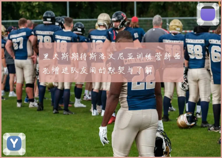 里夫斯期待斯洛文尼亚训练营新面孔增进队友间的默契与了解