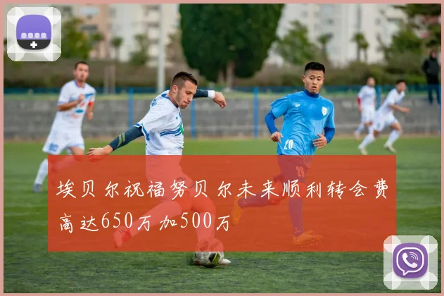 埃贝尔祝福努贝尔未来顺利转会费高达650万加500万