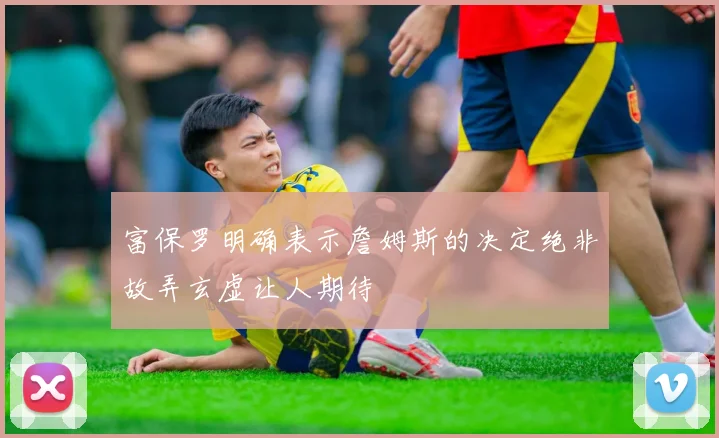 富保罗明确表示詹姆斯的决定绝非故弄玄虚让人期待