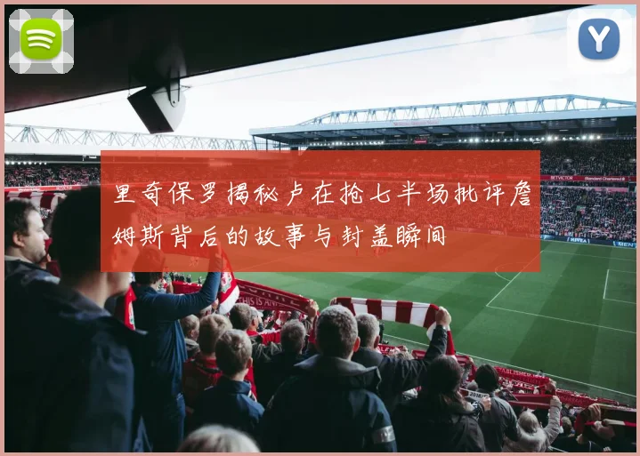 里奇保罗揭秘卢在抢七半场批评詹姆斯背后的故事与封盖瞬间