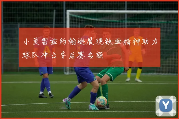 小莫雷兹约翰逊展现铁血精神助力球队冲击季后赛名额