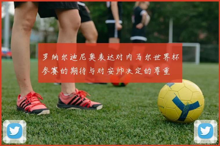 罗纳尔迪尼奥表达对内马尔世界杯参赛的期待与对安帅决定的尊重
