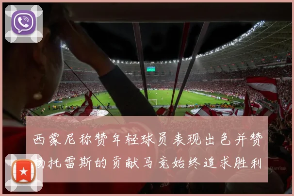 西蒙尼称赞年轻球员表现出色并赞扬托雷斯的贡献马竞始终追求胜利