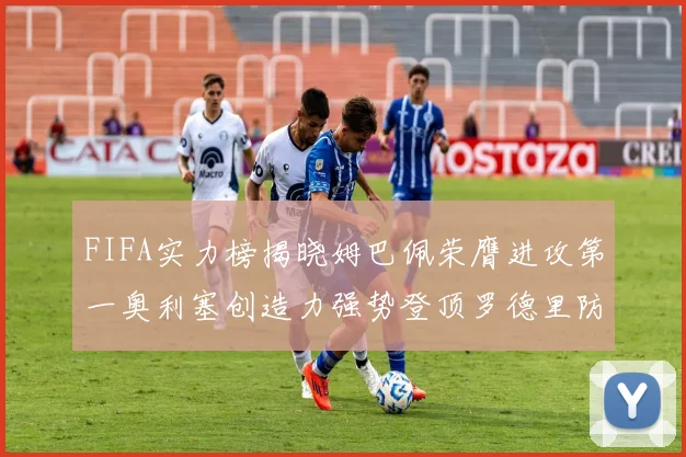 FIFA实力榜揭晓姆巴佩荣膺进攻第一奥利塞创造力强势登顶罗德里防守能力无可匹敌