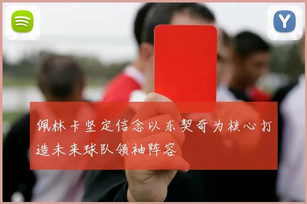 佩林卡坚定信念以东契奇为核心打造未来球队领袖阵容