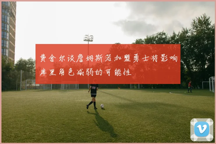 费舍尔谈詹姆斯若加盟勇士将影响库里角色减弱的可能性