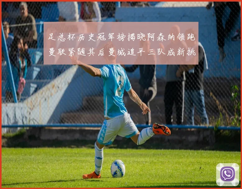 足总杯历史冠军榜揭晓阿森纳领跑曼联紧随其后曼城追平三队成新挑战