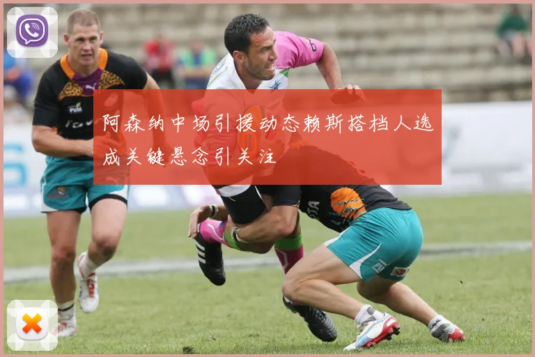 阿森纳中场引援动态赖斯搭档人选成关键悬念引关注