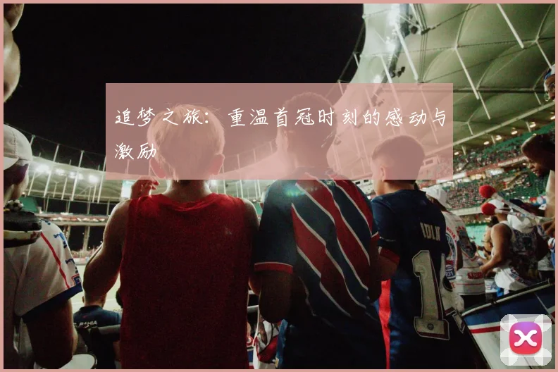 追梦之旅：重温首冠时刻的感动与激励