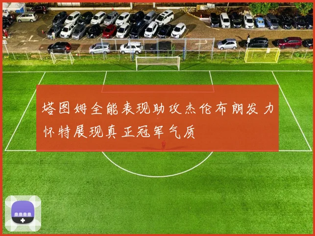 塔图姆全能表现助攻杰伦布朗发力怀特展现真正冠军气质