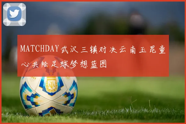 MATCHDAY武汉三镇对决云南玉昆童心共绘足球梦想蓝图