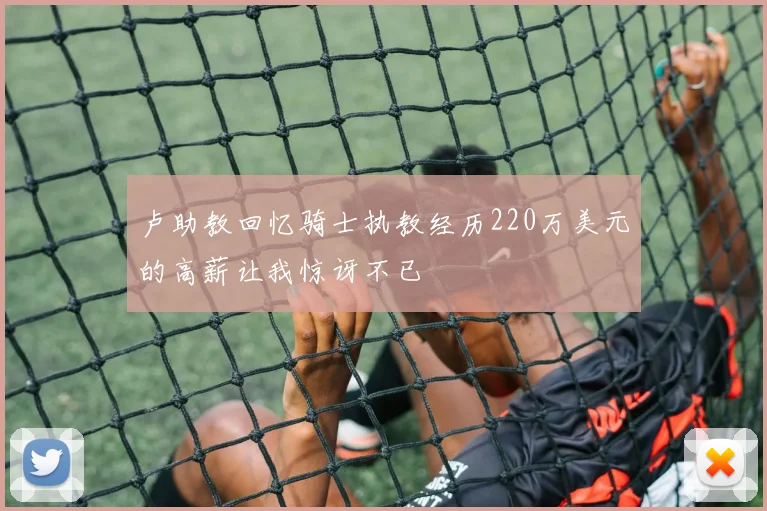 卢助教回忆骑士执教经历220万美元的高薪让我惊讶不已