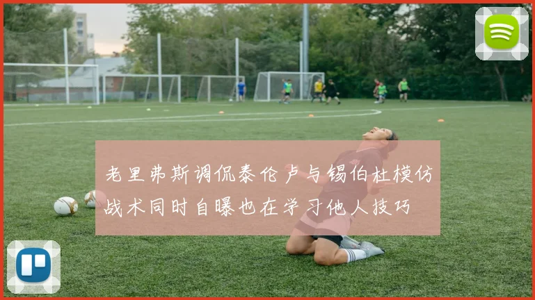 老里弗斯调侃泰伦卢与锡伯杜模仿战术同时自曝也在学习他人技巧