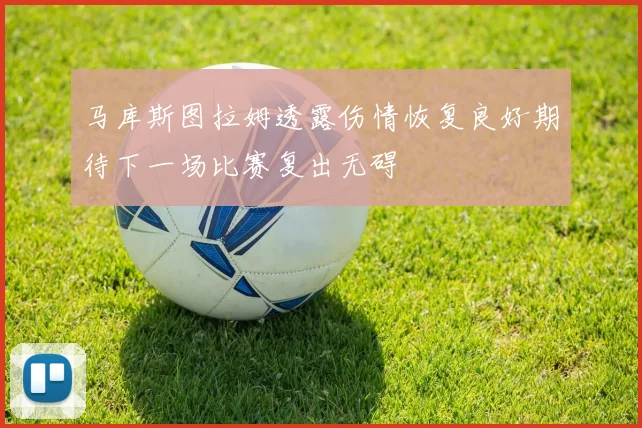 马库斯图拉姆透露伤情恢复良好期待下一场比赛复出无碍