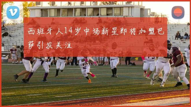 西班牙人14岁中场新星即将加盟巴萨引发关注