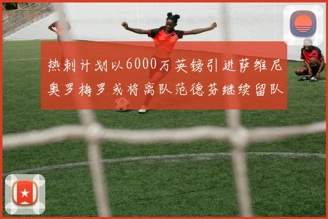 热刺计划以6000万英镑引进萨维尼奥罗梅罗或将离队范德芬继续留队