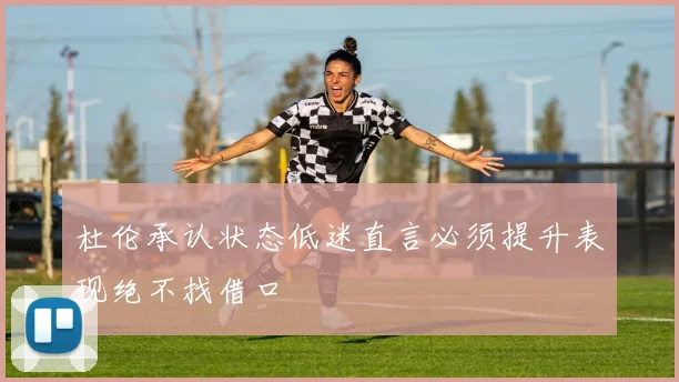 杜伦承认状态低迷直言必须提升表现绝不找借口