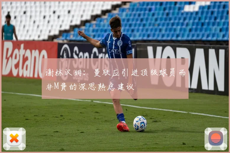 谢林汉姆：曼联应引进顶级球员而非M费的深思熟虑建议